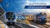 طرح اتصال شبکه های حمل و نقل ریلی درون شهری و برون شهری تهران در 11 نقطه
